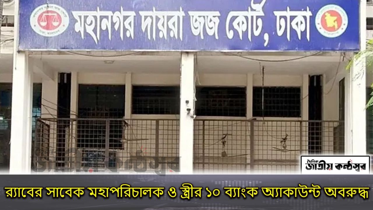 র‍্যাবের সাবেক মহাপরিচালক ও স্ত্রীর ১০ ব্যাংক অ্যাকাউন্ট অবরুদ্ধ
